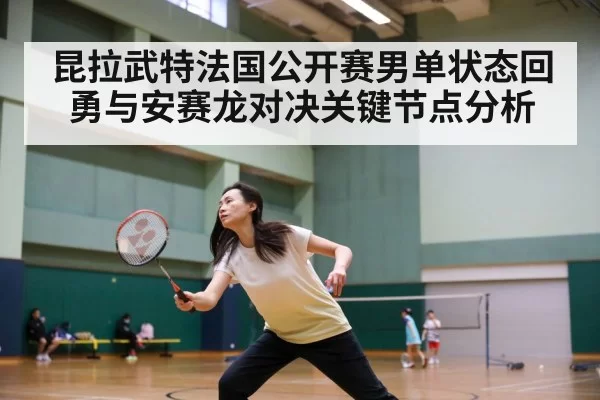 昆拉武特法国公开赛男单状态回勇与安赛龙对决关键节点分析