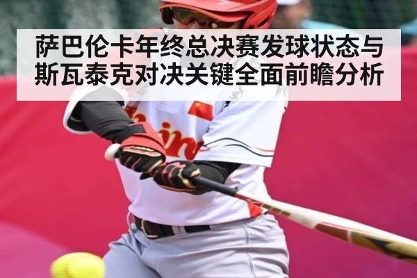 萨巴伦卡年终总决赛发球状态与斯瓦泰克对决关键全面前瞻分析