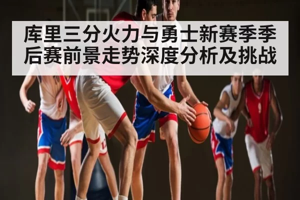 库里三分火力与勇士新赛季季后赛前景走势深度分析及挑战