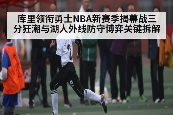 库里领衔勇士NBA新赛季揭幕战三分狂潮与湖人外线防守博弈关键拆解