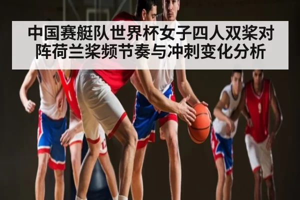 中国赛艇队世界杯女子四人双桨对阵荷兰桨频节奏与冲刺变化分析