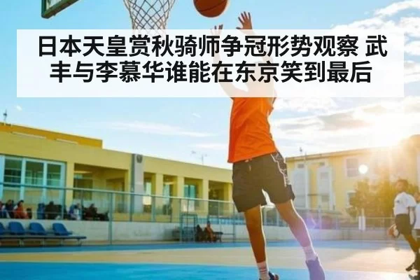 日本天皇赏秋骑师争冠形势观察 武丰与李慕华谁能在东京笑到最后